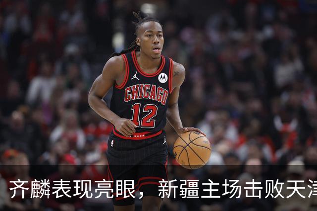 齐麟表现亮眼，新疆主场击败天津先行者